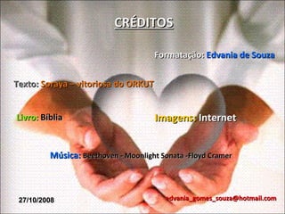 CRÉDITOS Formatação:  Edvania de Souza Texto:  Soraya – vitoriosa do ORKUT Imagens:  Internet [email_address] Livro:  Bíblia [email_address] Música:  Beethoven - Moonlight Sonata -Floyd Cramer  27/10/2008 
