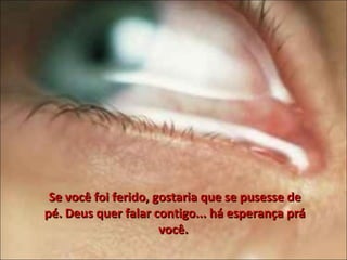 Se você foi ferido, gostaria que se pusesse de pé. Deus quer falar contigo... há esperança prá você.  