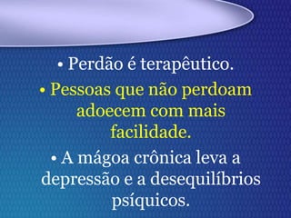 • Perdão é terapêutico.
• Pessoas que não perdoam
adoecem com mais
facilidade.
• A mágoa crônica leva a
depressão e a desequilíbrios
psíquicos.
 