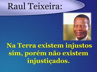 Na Terra existem injustos
sim, porém não existem
injustiçados.
Raul Teixeira:
 