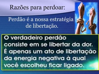 Perdão é a nossa estratégia
de libertação.
Razões para perdoar:
 
