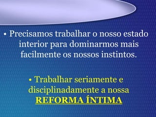 • Precisamos trabalhar o nosso estado
interior para dominarmos mais
facilmente os nossos instintos.
• Trabalhar seriamente e
disciplinadamente a nossa
REFORMA ÍNTIMA
 