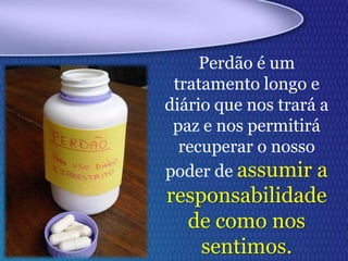 Perdão é um
tratamento longo e
diário que nos trará a
paz e nos permitirá
recuperar o nosso
poder de assumir a
responsabilidade
de como nos
sentimos.
 