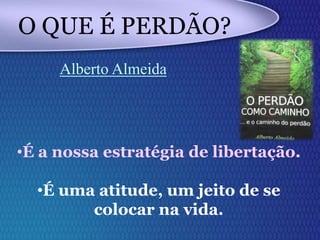 •É a nossa estratégia de libertação.
•É uma atitude, um jeito de se
colocar na vida.
O QUE É PERDÃO?
Alberto Almeida
 
