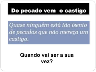 Do pecado vem o castigo
Quando vai ser a sua
vez?
 