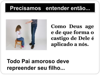 Precisamos entender então...
Como Deus age
e de que forma o
castigo de Dele é
aplicado a nós.
Todo Pai amoroso deve
repreender seu filho...
 