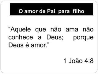 O amor de Pai para filho
“Aquele que não ama não
conhece a Deus; porque
Deus é amor.”
1 João 4:8
 