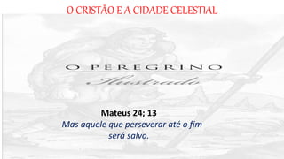 O CRISTÃO E A CIDADE CELESTIAL
Mateus 24; 13
Mas aquele que perseverar até o fim
será salvo.
 