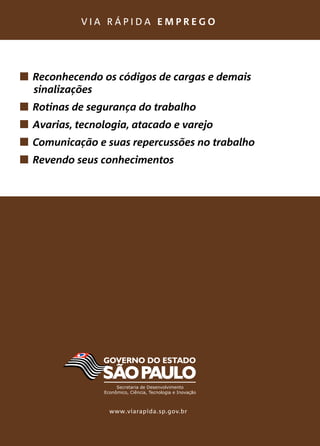 v i a r á p i d a e m p r e g o
	 Reconhecendo os códigos de cargas e demais
sinalizações
	 Rotinas de segurança do trabalho
	 Avarias, tecnologia, atacado e varejo
	 Comunicação e suas repercussões no trabalho
	 Revendo seus conhecimentos
www.viarapida.sp.gov.br
 