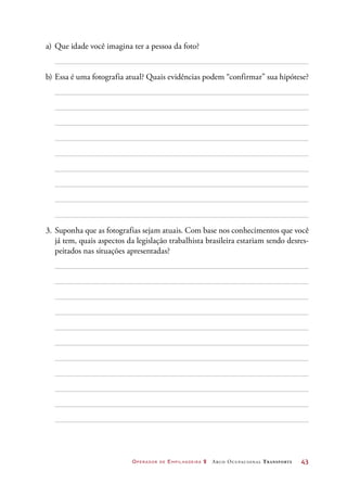 Operador de Empilhadeira 2 Arco Ocupacional Transporte	 43
a)	Que idade você imagina ter a pessoa da foto?
b)	Essa é uma fotografia atual? Quais evidências podem “confirmar” sua hipótese?
3.	Suponha que as fotografias sejam atuais. Com base nos conhecimentos que você
já tem, quais aspectos da legislação trabalhista brasileira estariam sendo desres-
peitados nas situações apresentadas?
 