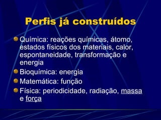 Perfis já construídos
Química: reações químicas, átomo,
estados físicos dos materiais, calor,
espontaneidade, transformação e
energia
Bioquímica: energia
Matemática: função
Física: periodicidade, radiação, massa
e força
 