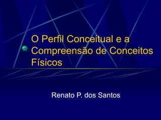 O Perfil Conceitual e a
Compreensão de Conceitos
Físicos


   Renato P. dos Santos
 