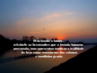 Penetrando o futuro ,
referiu-Se as hecatombes que a insânia humana
provocaria, mas apresentou também a realidade
      do bem como coroamento dos esforços
                e sacrifícios gerais.
 