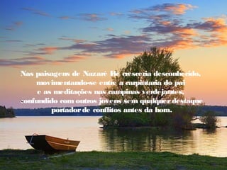 Nas paisagens de Nazaré E cresceria desconhecido,
                            le
    movimentando-se entre a carpintaria do pai
     e as meditações nas campinas verdejantes,
confundido com outros jovens sem qualquer destaque
         portador de conflitos antes da hora.
 