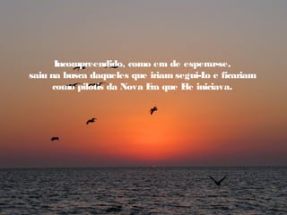 Incompreendido, como era de esperar-se,
saiu na busca daqueles que iriam segui-L e ficariam
                                        o
      como pilotis da Nova E que E iniciava.
                            ra     le
 