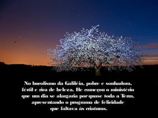 No bucolismo da Galiléia, pobre e sonhadora,
fértil e rica de beleza, E começou o ministério
                          le
que um dia se alargaria por quase toda a Terra,
     apresentando o programa de felicidade
              que faltava às criaturas.
 