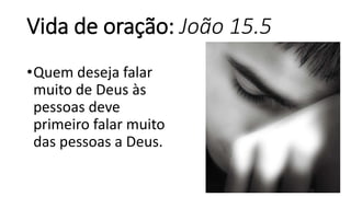 Vida de oração: João 15.5
•Quem deseja falar
muito de Deus às
pessoas deve
primeiro falar muito
das pessoas a Deus.
 