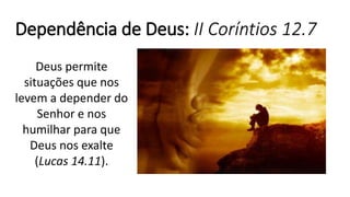 Dependência de Deus: II Coríntios 12.7
Deus permite
situações que nos
levem a depender do
Senhor e nos
humilhar para que
Deus nos exalte
(Lucas 14.11).
 