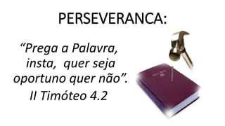 PERSEVERANCA:
“Prega a Palavra,
insta, quer seja
oportuno quer não”.
II Timóteo 4.2
 