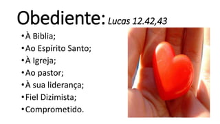 Obediente:Lucas 12.42,43
•À Biblia;
•Ao Espírito Santo;
•À Igreja;
•Ao pastor;
•À sua liderança;
•Fiel Dizimista;
•Comprometido.
 