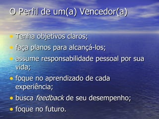 O Perfil de um(a) Vencedor(a) Tenha objetivos claros; faça planos para alcançá-los; assume responsabilidade pessoal por sua vida; foque no aprendizado de cada experiência; busca  feedback  de seu desempenho; foque no futuro. 
