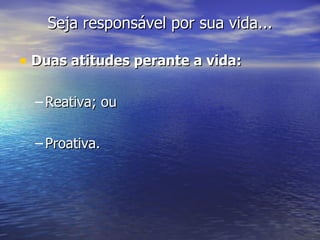 Seja responsável por sua vida... Duas atitudes perante a vida: Reativa; ou Proativa. 