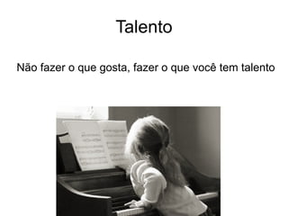 Talento Não fazer o que gosta, fazer o que você tem talento 
