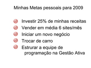 Minhas Metas pessoais para 2009 Investir 25% de minhas receitas Vender em média 6 sites/mês Iniciar um novo negócio Trocar de carro Estrurar a equipe de programação na Gestão Ativa 