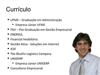 Currículo UFMS – Graduação em Administração Empresa Júnior UFMS FGV – Pós-Graduação em Gestão Empresarial ENERSUL Financial Imobiliária Gestão Ativa - Soluções em Internet IESF The Bluefin Logistics Company UNIDERP Empresa Júnior UNIDERP Consultoria Empresarial 