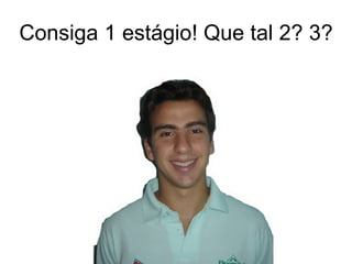 Consiga 1 estágio! Que tal 2? 3? 