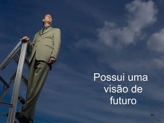 Possui uma visão de futuro 
