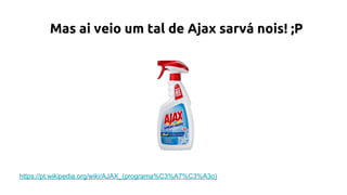 Mas ai veio um tal de Ajax sarvá nois! ;P
https://pt.wikipedia.org/wiki/AJAX_(programa%C3%A7%C3%A3o)
 