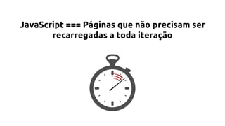 JavaScript === Páginas que não precisam ser
recarregadas a toda iteração
 