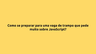 Como se preparar para uma vaga de trampo que pede
muito sobre JavaScript?
 