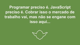 Programar preciso é. JavaScript
preciso é. Cobrar isso o mercado de
trabalho vai, mas não se engane com
isso aqui...
 