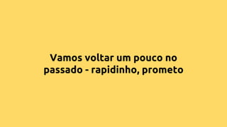 Vamos voltar um pouco no
passado - rapidinho, prometo
 