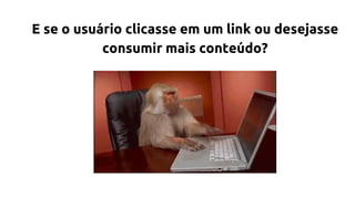 E se o usuário clicasse em um link ou desejasse
consumir mais conteúdo?
 