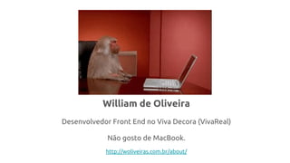 William de Oliveira
Desenvolvedor Front End no Viva Decora (VivaReal)
Não gosto de MacBook.
http://woliveiras.com.br/about/
 