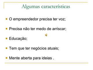 Algumas características  O empreendedor precisa ter voz; Precisa não ter medo de arriscar; Educação; Tem que ter negócios atuais; Mente aberta para ideias . 