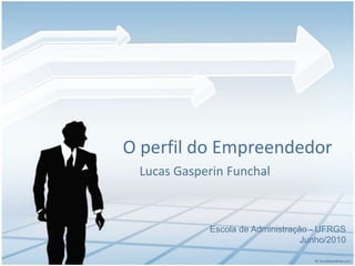 O perfil do Empreendedor Lucas Gasperin Funchal Escola de Administração - UFRGS Junho/2010 