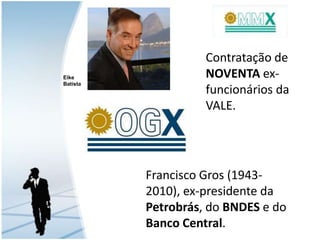 Contratação de NOVENTA ex-funcionários da VALE.EikeBatistaFrancisco Gros (1943-2010), ex-presidente da Petrobrás, do BNDES e do Banco Central.