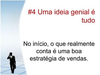 #4 Umaideiagenial é tudoNo início, o que realmente conta é uma boa estratégia de vendas.