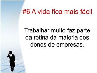 #6 A vida fica mais fácilTrabalharmuitofaz parte da rotina da maioria dos donos de empresas.