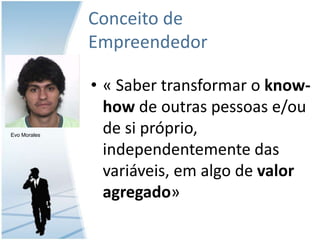 Conceito de Empreendedor« Sabertransformar o know-how de outras pessoas e/ou de si próprio, independentementedasvariáveis, emalgo de valoragregado»Evo Morales