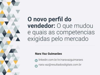 O novo perﬁl do
vendedor: O que mudou
e quais as competencias
exigidas pelo mercado
Nara Vaz Guimarães
linkedin.com.br/in/naravazguimaraes
nara.vaz@resultadosdigitais.com.br
 