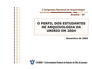 O PERFIL DOS ESTUDANTES
DE ARQUIVOLOGIA DA
UNIRIO EM 2004
I Congresso Nacional de Arquivologia
Novembro de 2004
Brasília - DF
 