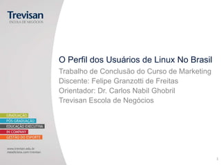 O Perfil dos Usuários de Linux No Brasil
Trabalho de Conclusão do Curso de Marketing
Discente: Felipe Granzotti de Freitas
Orientador: Dr. Carlos Nabil Ghobril
Trevisan Escola de Negócios




                                              1
 
