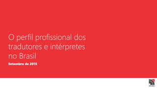 O perfil profissional dos
tradutores e intérpretes
no Brasil
Setembro de 2015
 