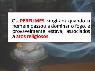 Os PERFUMES surgiram quando o
homem passou a dominar o fogo, e
provavelmente estava, associados
a atos religiosos.
 