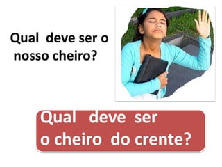 Qual deve ser o
nosso cheiro?
Qual deve ser
o cheiro do crente?
 
